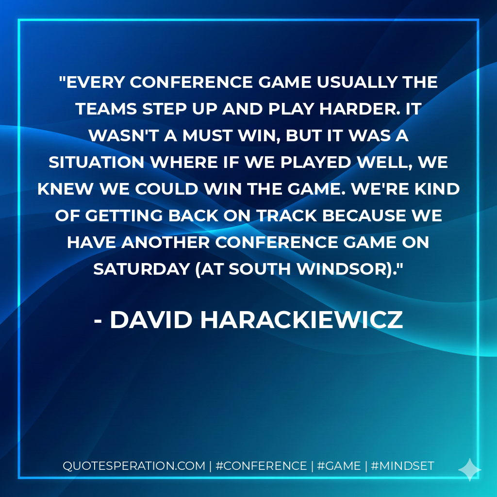 Every conference game usually the teams step up and play harder. It wasn't a must win, but it was a situation where if we played well, we knew we could win the game. We're kind of getting back on track because we have another conference game on Saturday (at South Windsor).