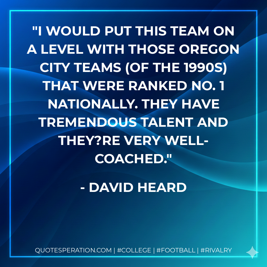 I would put this team on a level with those Oregon City teams (of the 1990s) that were ranked No. 1 nationally. They have tremendous talent and they?re very well-coached.