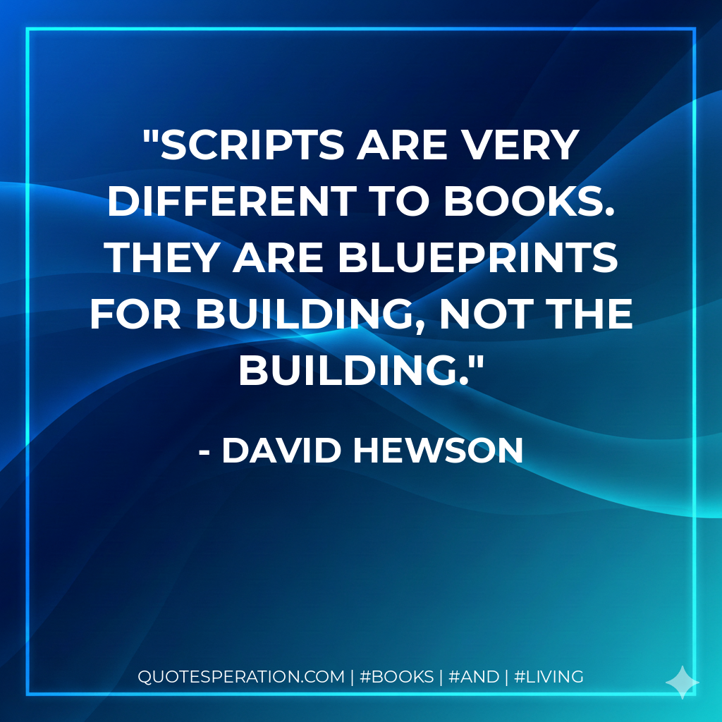 Scripts are very different to books. They are blueprints for building, not the building. - David Hewson