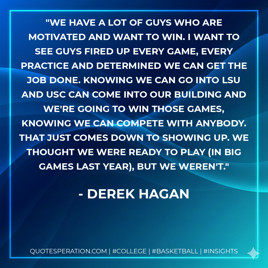 We have a lot of guys who are motivated and want to win. I want to see guys fired up every game, every practice and determined we can get the job done. Knowing we can go into LSU and USC can come into our building and we're going to win those games, knowing we can compete with anybody. That just comes down to showing up. We thought we were ready to play (in big games last year), but we weren't.
