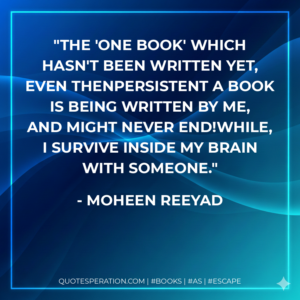 The 'one book' which hasn't been written yet, even thenpersistent a book is being written by me, and might never end!While, I survive inside my brain with someone. - Moheen Reeyad