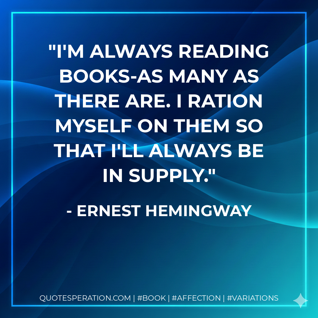 I'm always reading books-as many as there are. I ration myself on them so that I'll always be in supply.