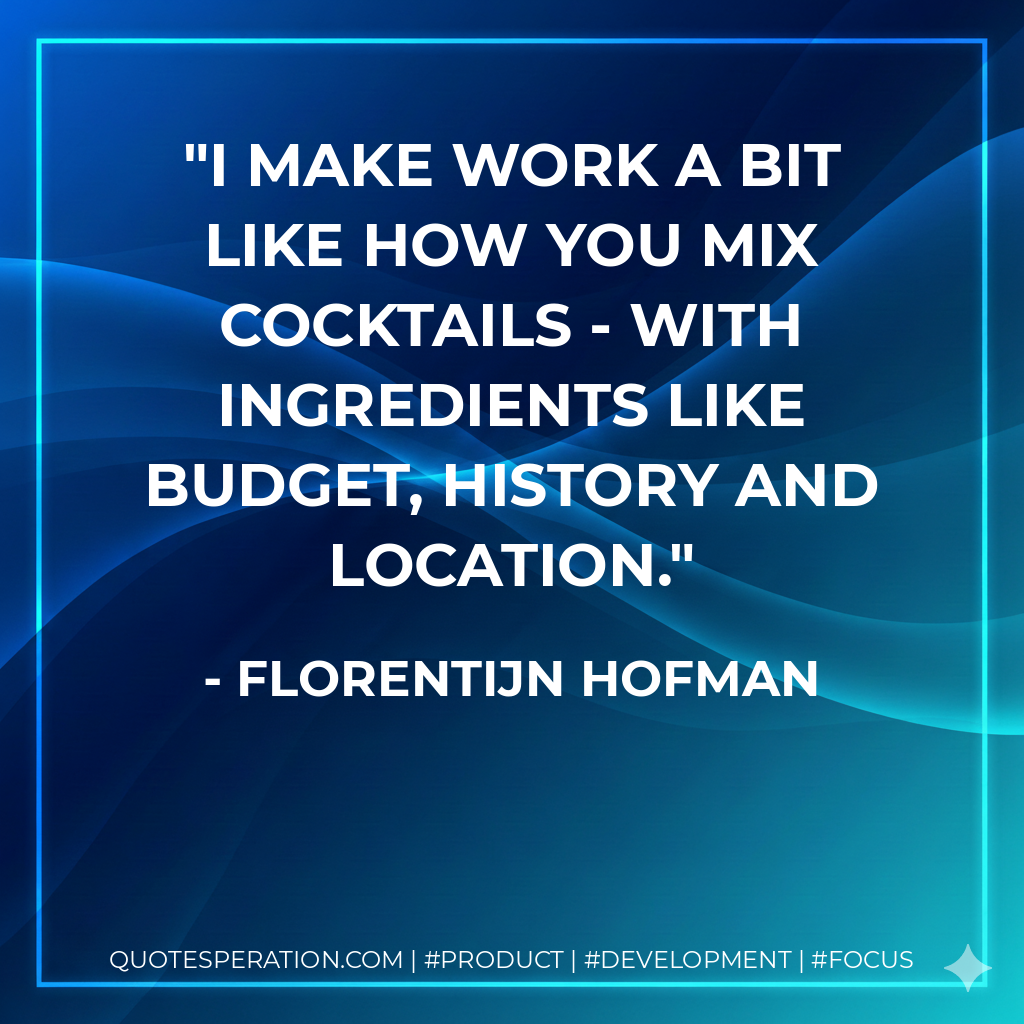 I make work a bit like how you mix cocktails - with ingredients like budget, history and location. - Florentijn Hofman