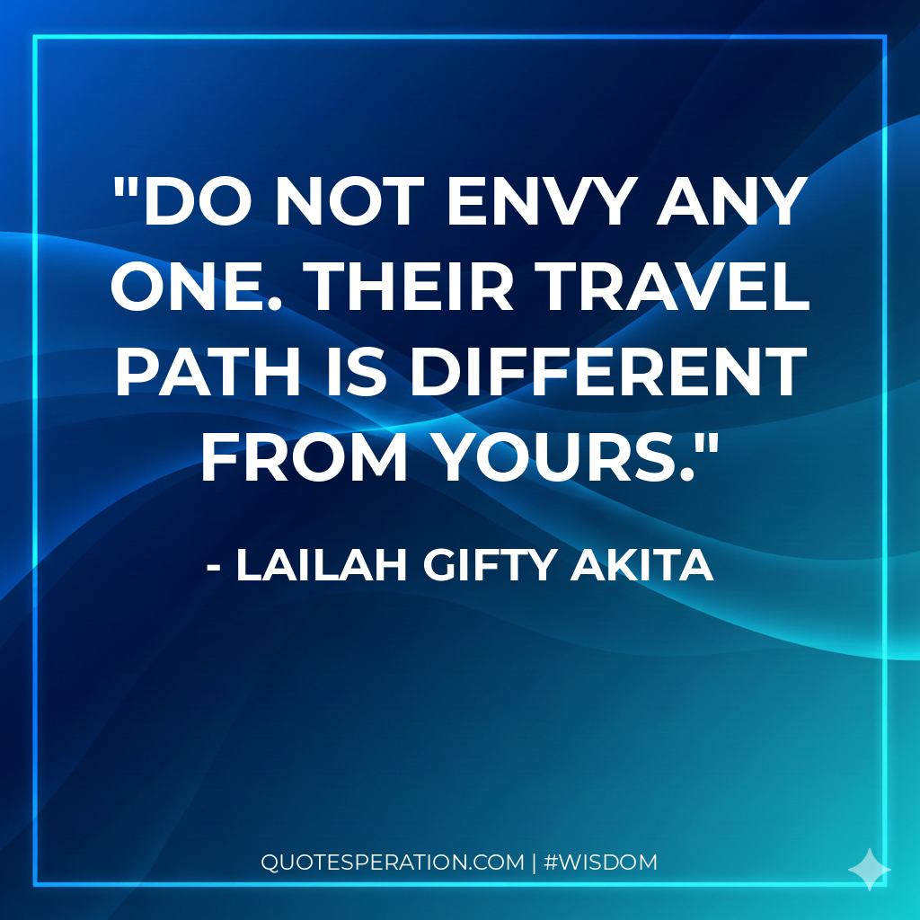 Do not envy any one. Their travel path is different from yours.