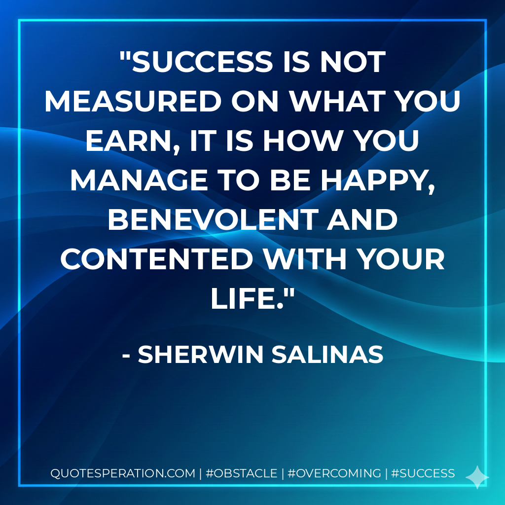 Success is not measured on what you earn, it is how you manage to be happy, benevolent and contented with your life. - Sherwin Salinas