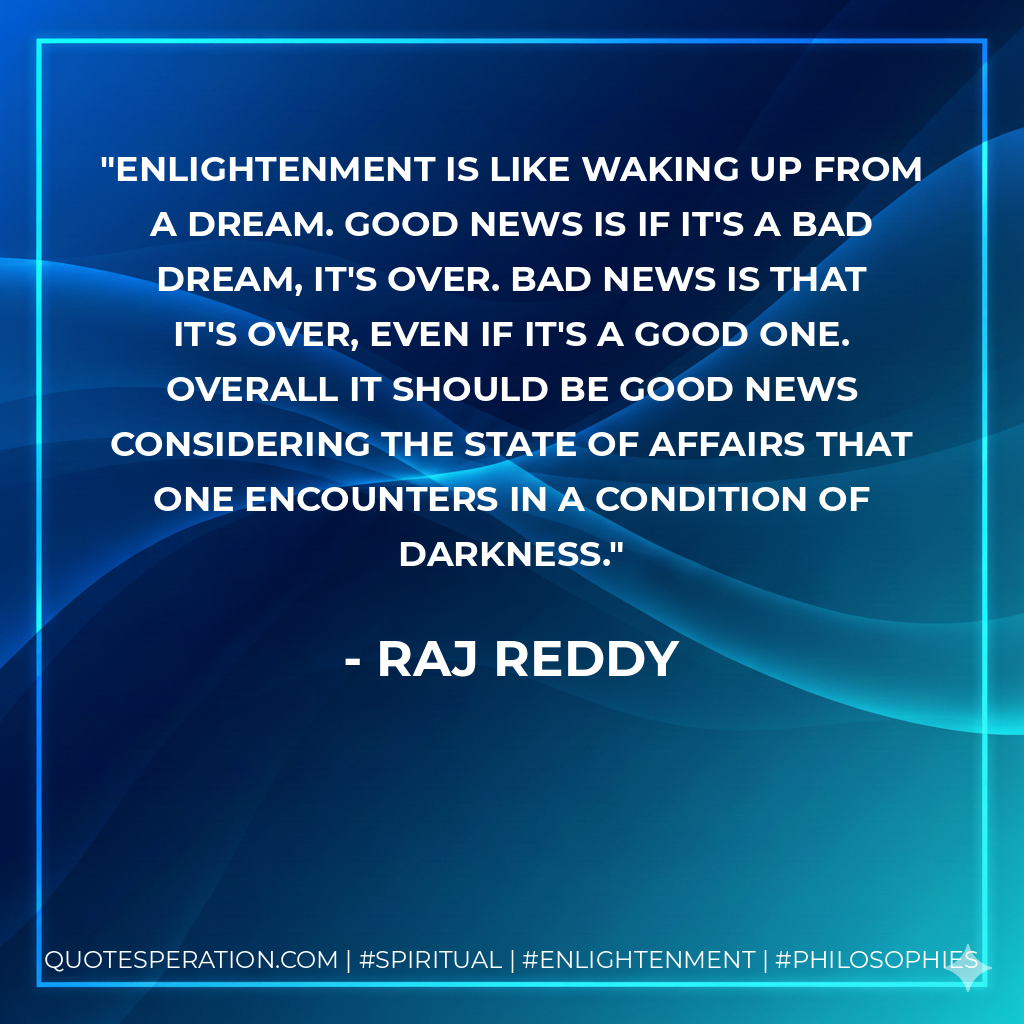 Enlightenment is like waking up from a dream. Good news is if it's a bad dream, it's over. Bad news is that it's over, even if it's a good one. Overall it should be good news considering the state of affairs that one encounters in a condition of darkness.
