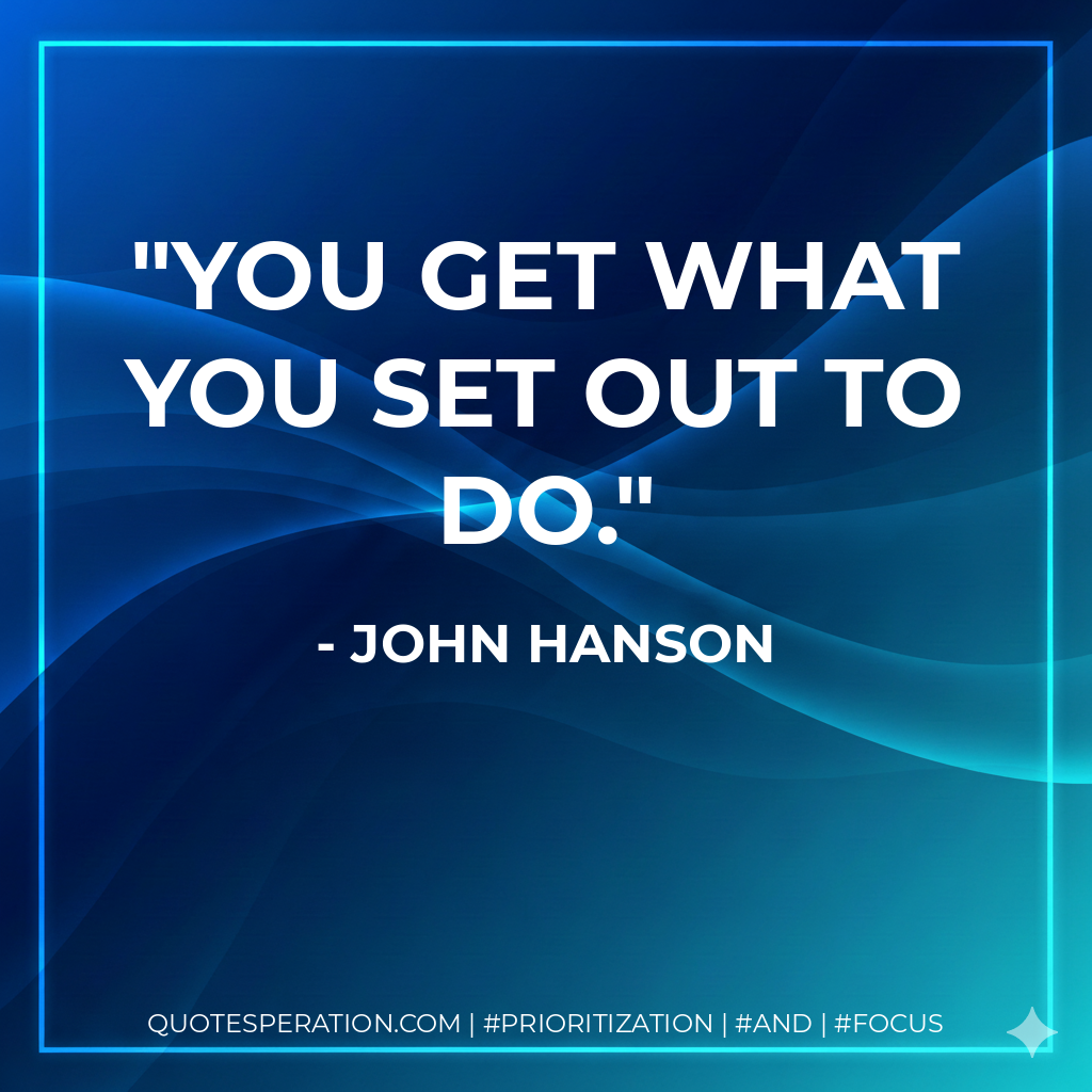 You get what you set out to do. - John Hanson