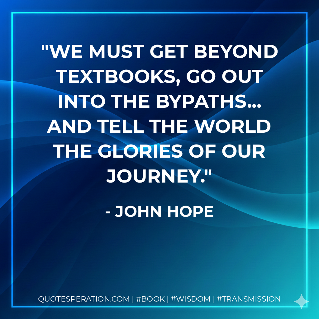 We must get beyond textbooks, go out into the bypaths... and tell the world the glories of our journey. - John Hope