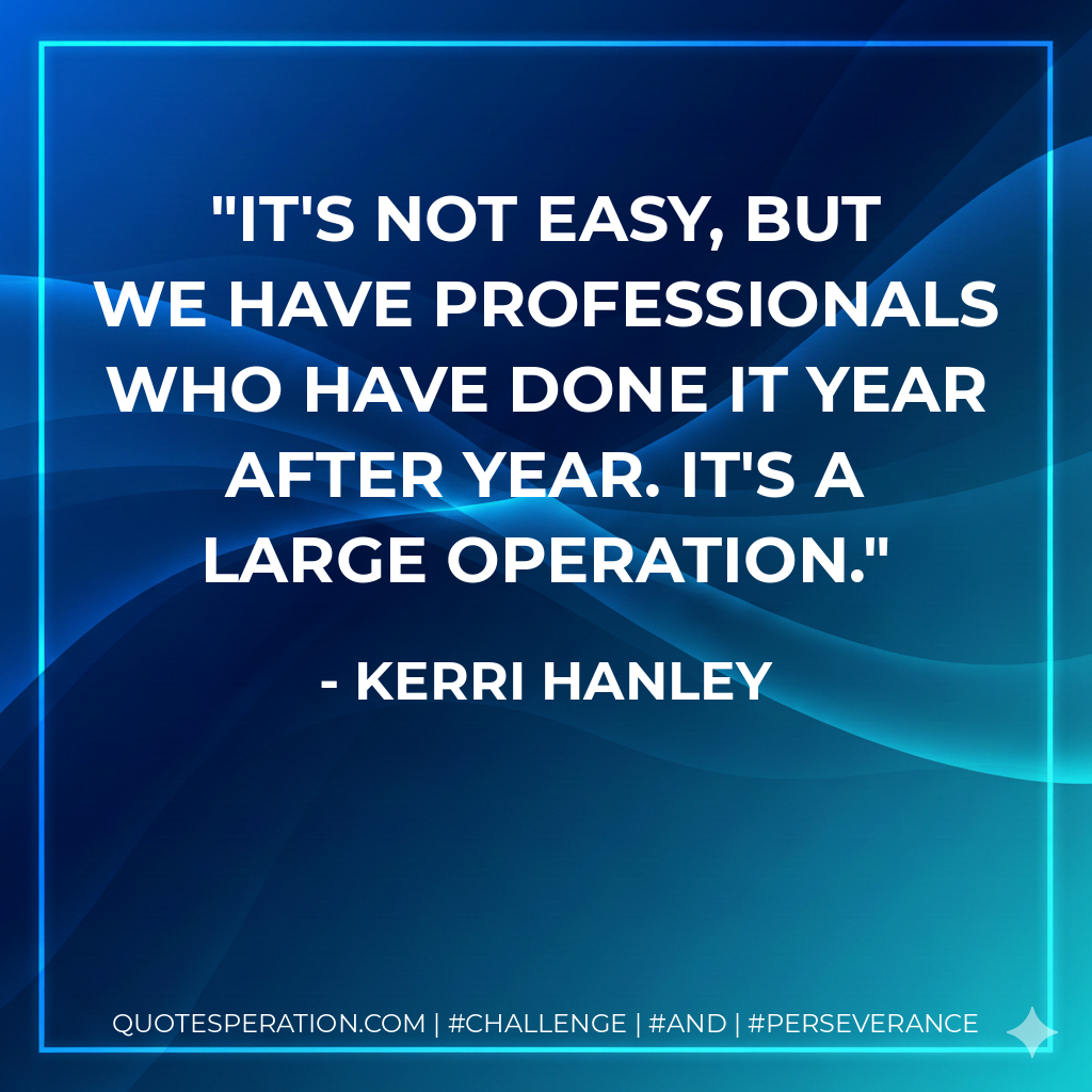 It's not easy, but we have professionals who have done it year after year. It's a large operation.