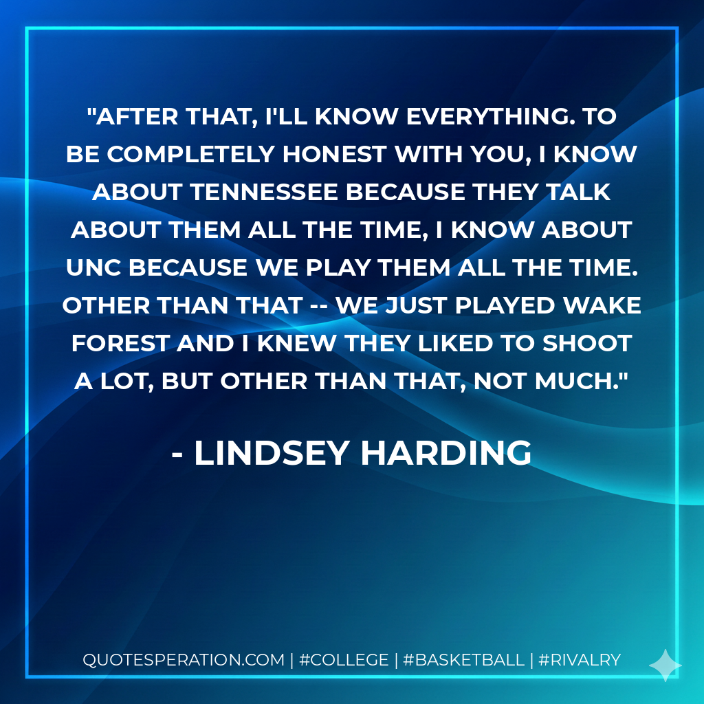 After that, I'll know everything. To be completely honest with you, I know about Tennessee because they talk about them all the time, I know about UNC because we play them all the time. Other than that -- we just played Wake Forest and I knew they liked to shoot a lot, but other than that, not much.