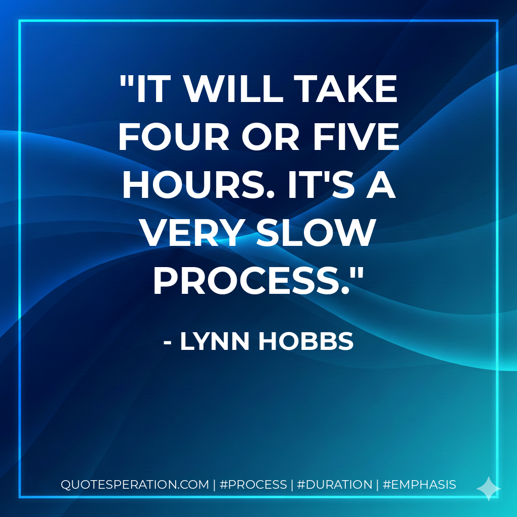 It will take four or five hours. It's a very slow process.