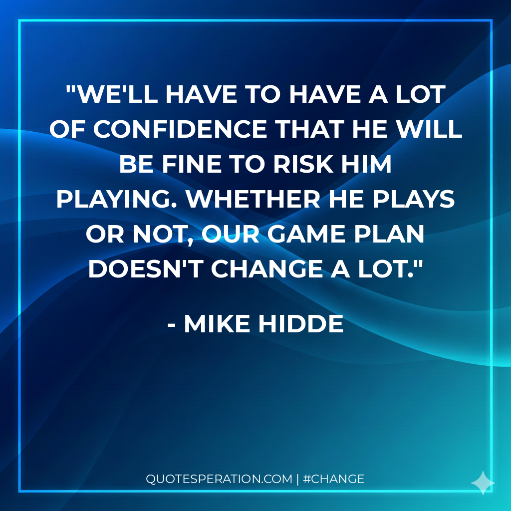 We'll have to have a lot of confidence that he will be fine to risk him playing. Whether he plays or not, our game plan doesn't change a lot.