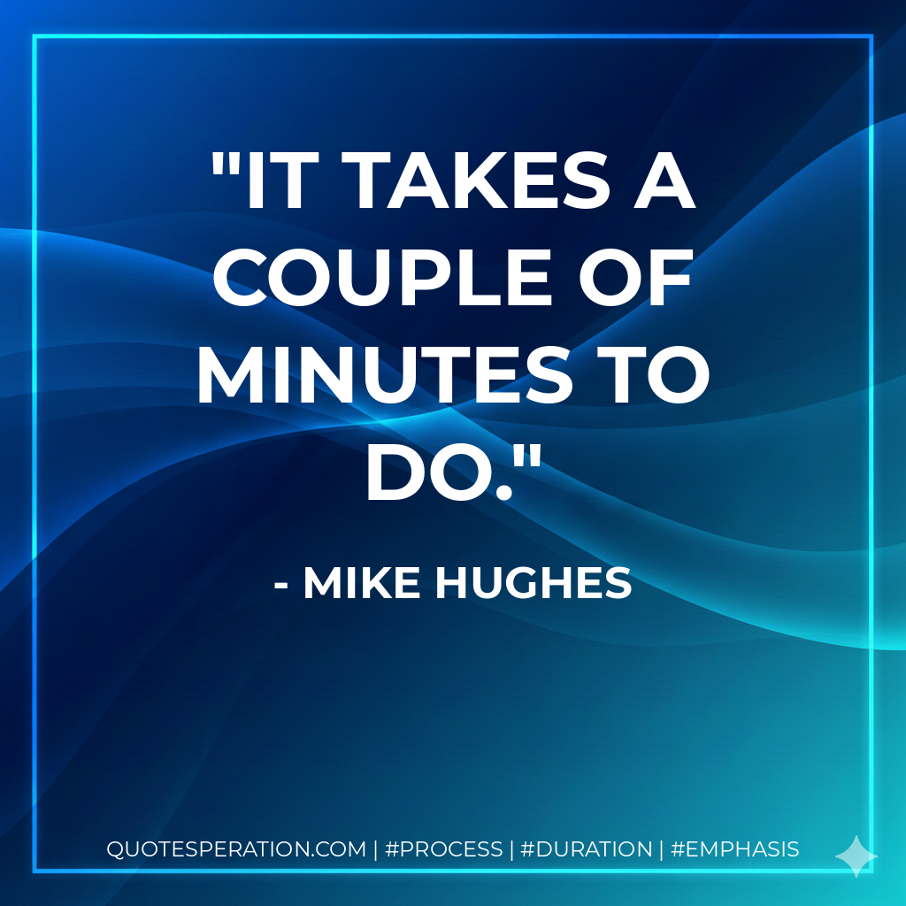 It takes a couple of minutes to do. - Mike Hughes