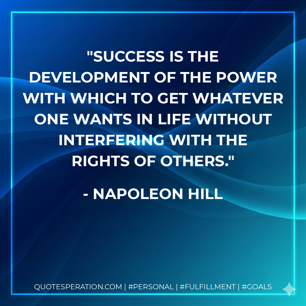 Success is the development of the power with which to get whatever one wants in life without interfering with the rights of others. - Napoleon Hill