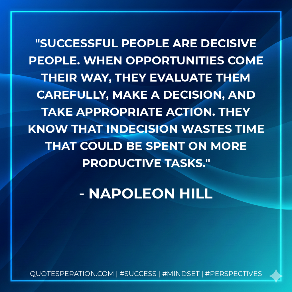 Successful people are decisive people. When opportunities come their way, they evaluate them carefully, make a decision, and take appropriate action. They know that indecision wastes time that could be spent on more productive tasks. - Napoleon Hill