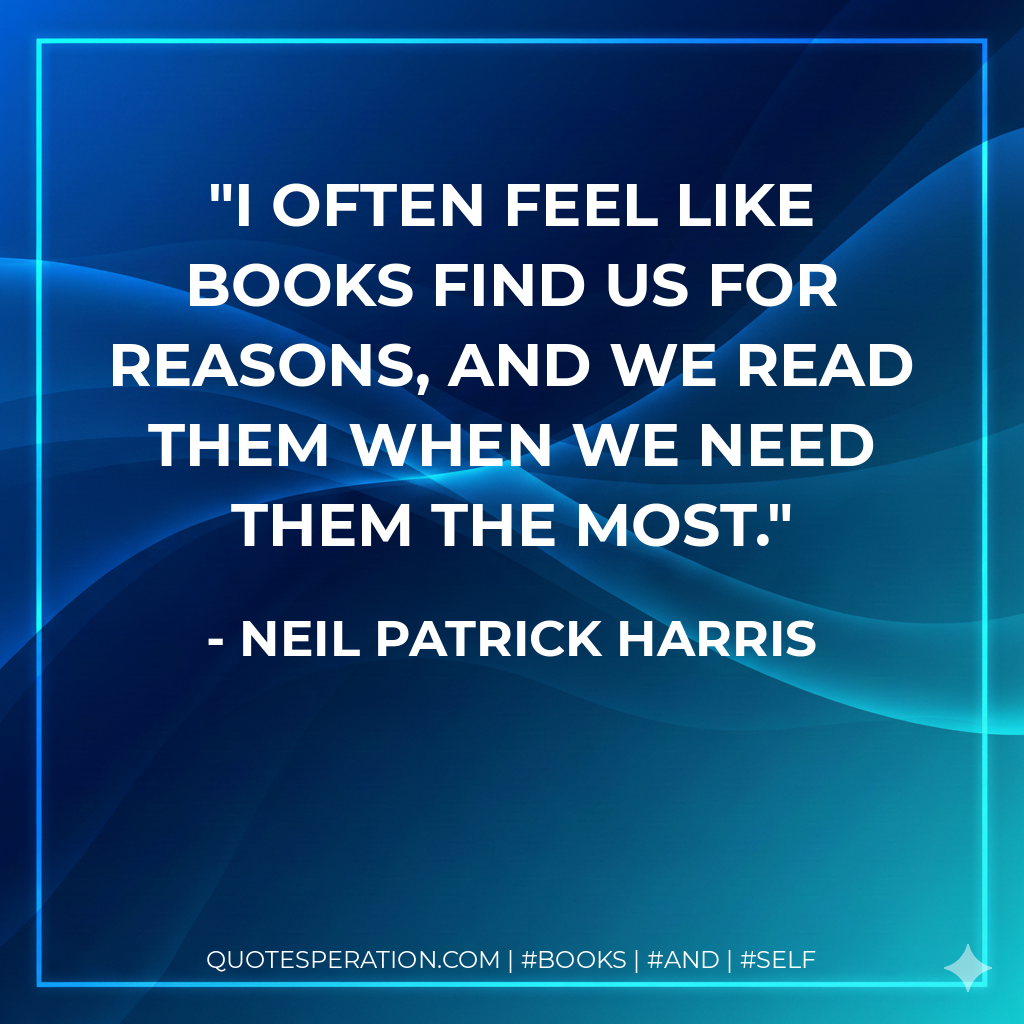 I often feel like books find us for reasons, and we read them when we need them the most. - Neil Patrick Harris