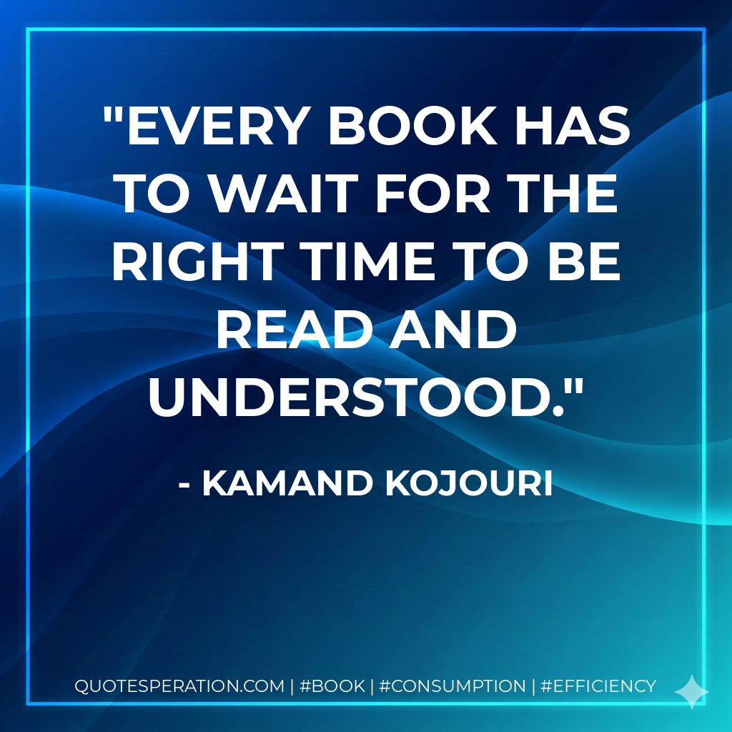 Every book has to wait for the right time to be read and understood. - Kamand Kojouri