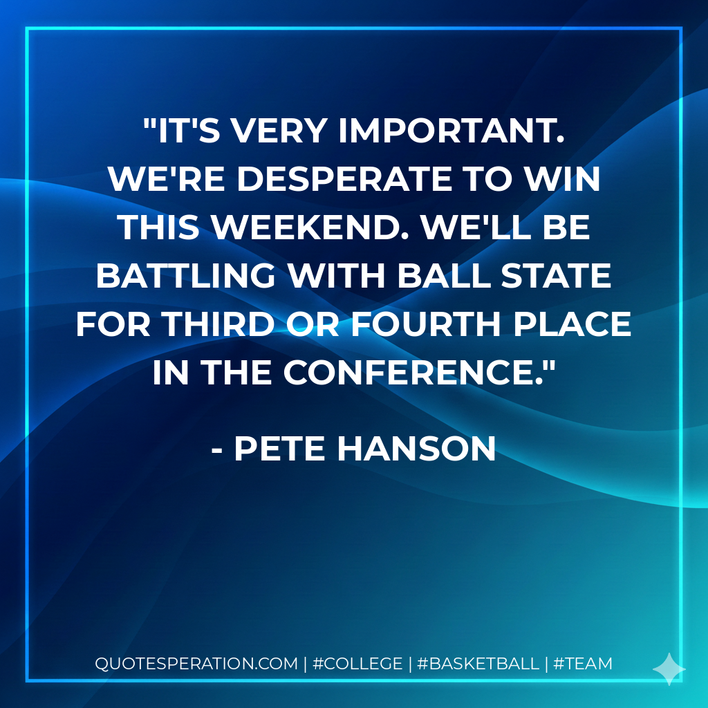 It's very important. We're desperate to win this weekend. We'll be battling with Ball State for third or fourth place in the conference.
