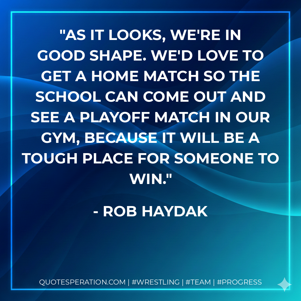 As it looks, we're in good shape. We'd love to get a home match so the school can come out and see a playoff match in our gym, because it will be a tough place for someone to win.