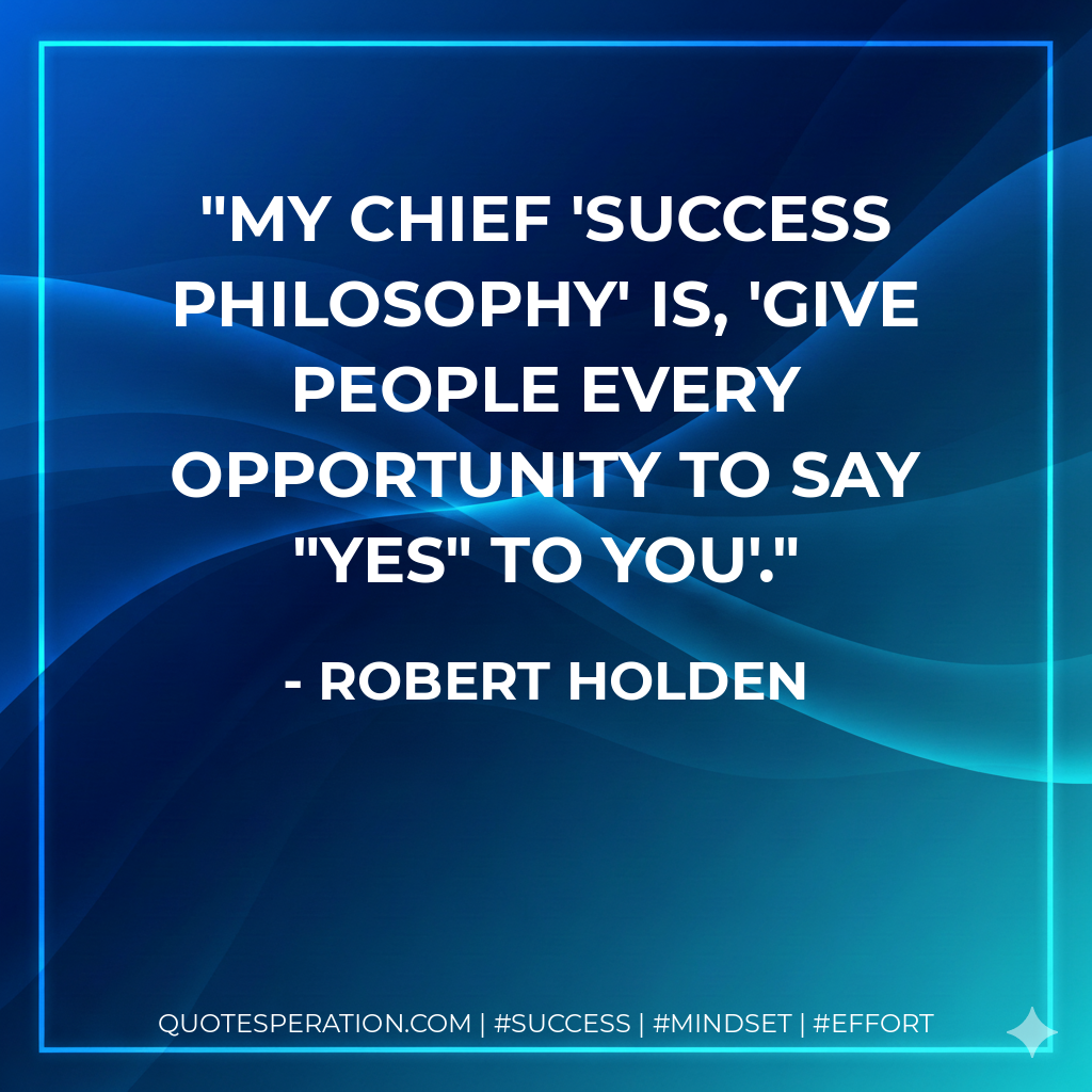 My chief 'success philosophy' is, 'Give people every opportunity to say "Yes" to you'. - Robert Holden