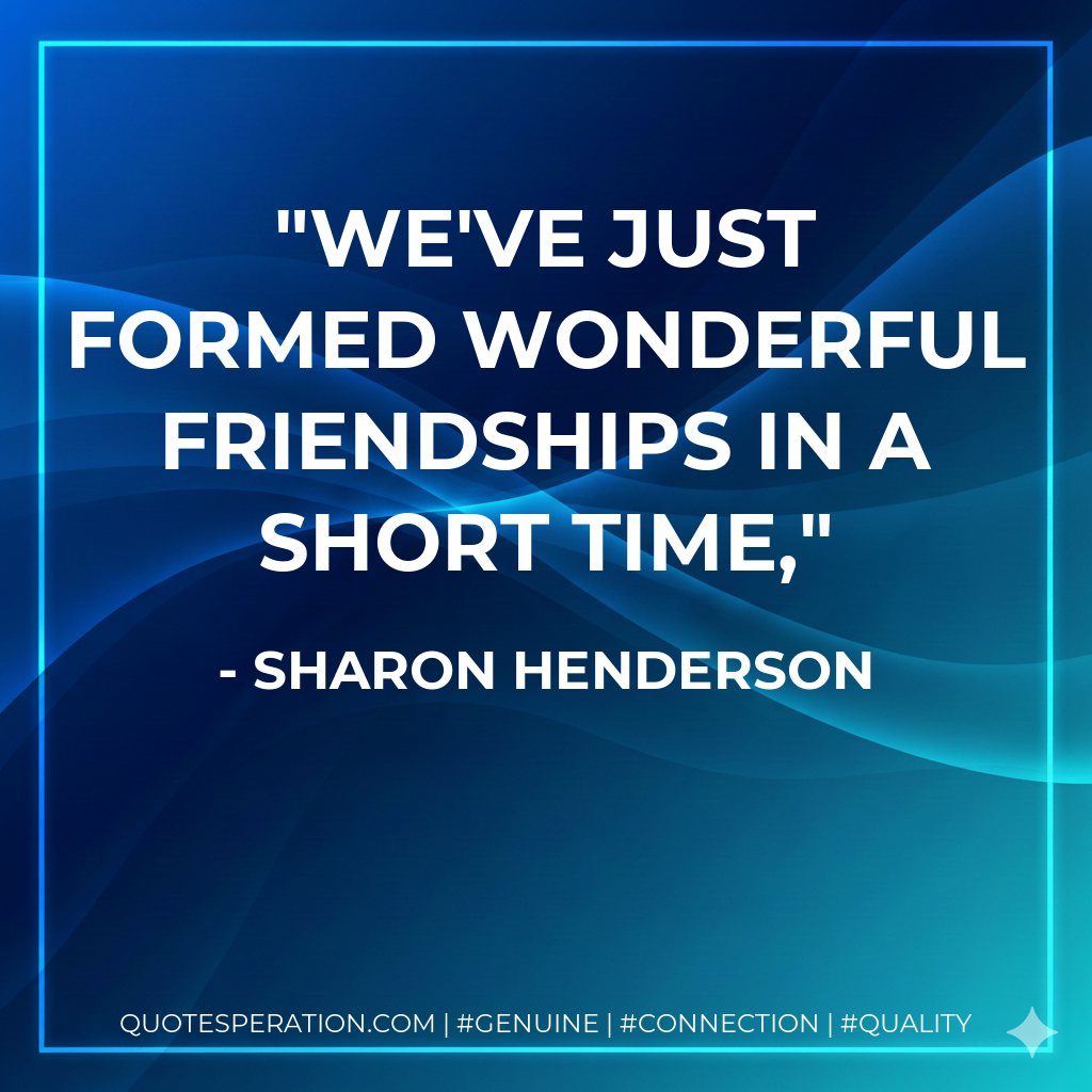 We've just formed wonderful friendships in a short time,