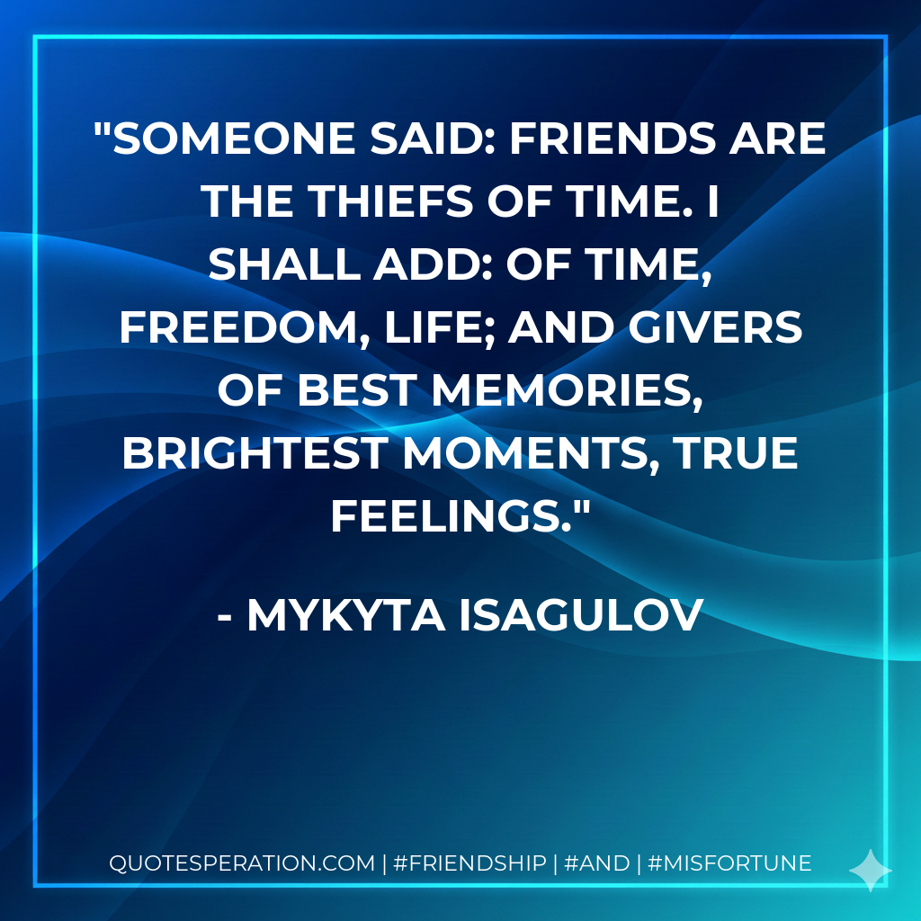 Someone said: friends are the thiefs of time. I shall add: of time, freedom, life; and givers of best memories, brightest moments, true feelings.