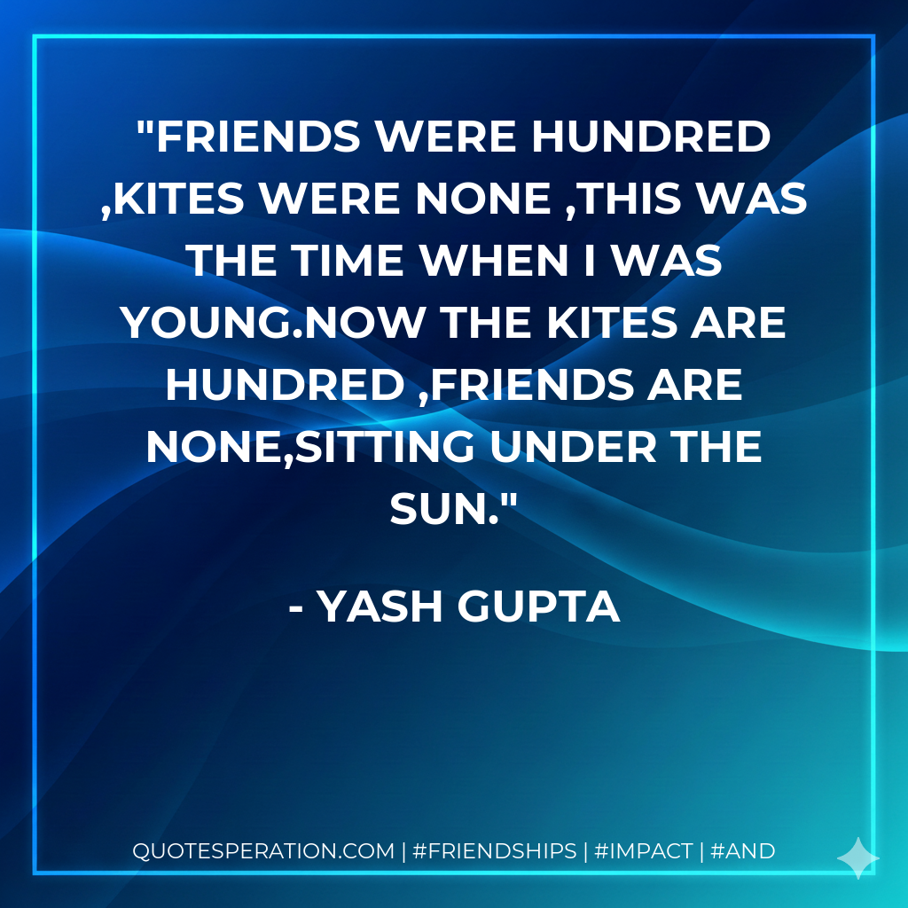 Friends were hundred ,Kites were none ,This was the time when I was young.Now the kites are hundred ,Friends are none,Sitting under the sun.