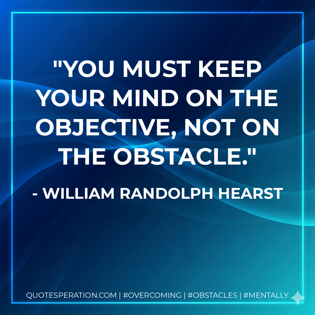 You must keep your mind on the objective, not on the obstacle.