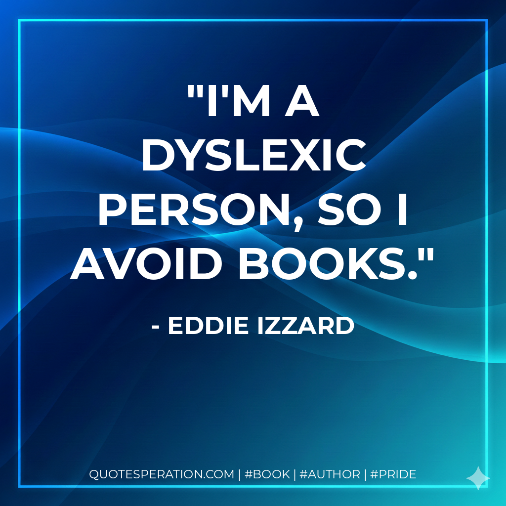I'm a dyslexic person, so I avoid books. - Eddie Izzard