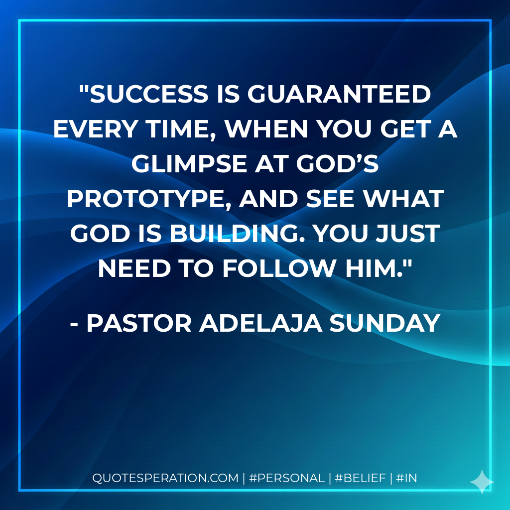 Success is guaranteed every time, when you get a glimpse at God’s prototype, and see what God is building. You just need to follow Him. - Pastor Adelaja Sunday