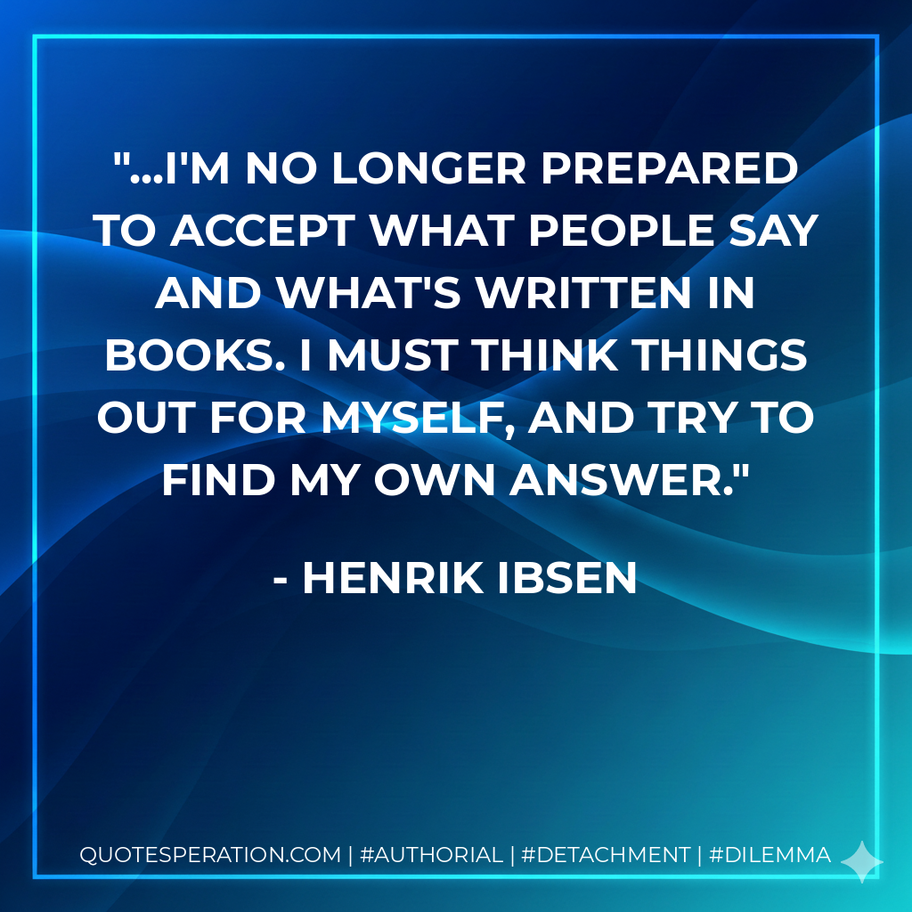 ...I'm no longer prepared to accept what people say and what's written in books. I must think things out for myself, and try to find my own answer. - Henrik Ibsen