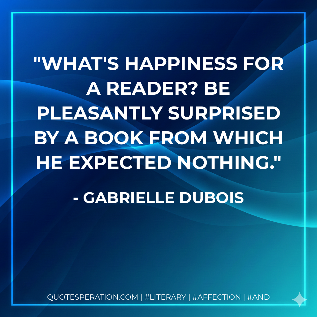 What's happiness for a reader? Be pleasantly surprised by a book from which he expected nothing. - Gabrielle Dubois