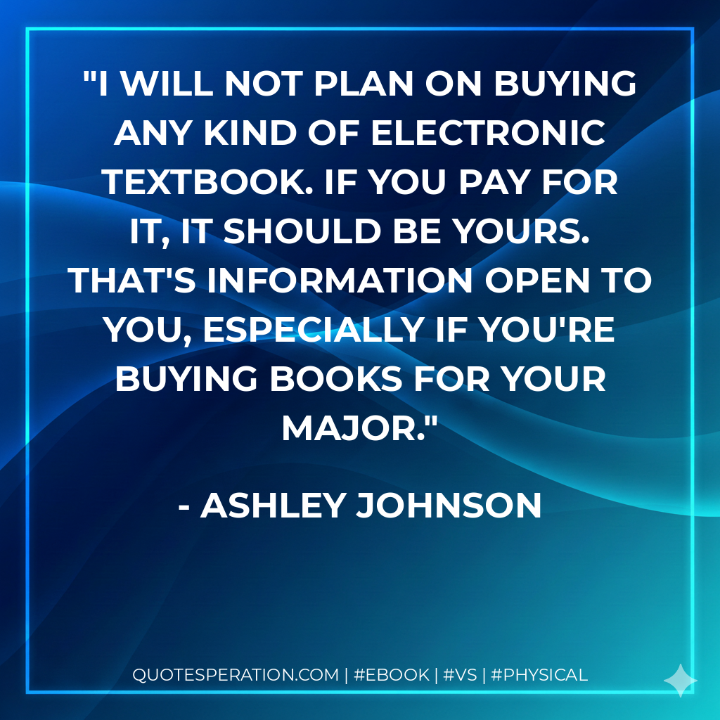I will not plan on buying any kind of electronic textbook. If you pay for it, it should be yours. That's information open to you, especially if you're buying books for your major. - Ashley Johnson