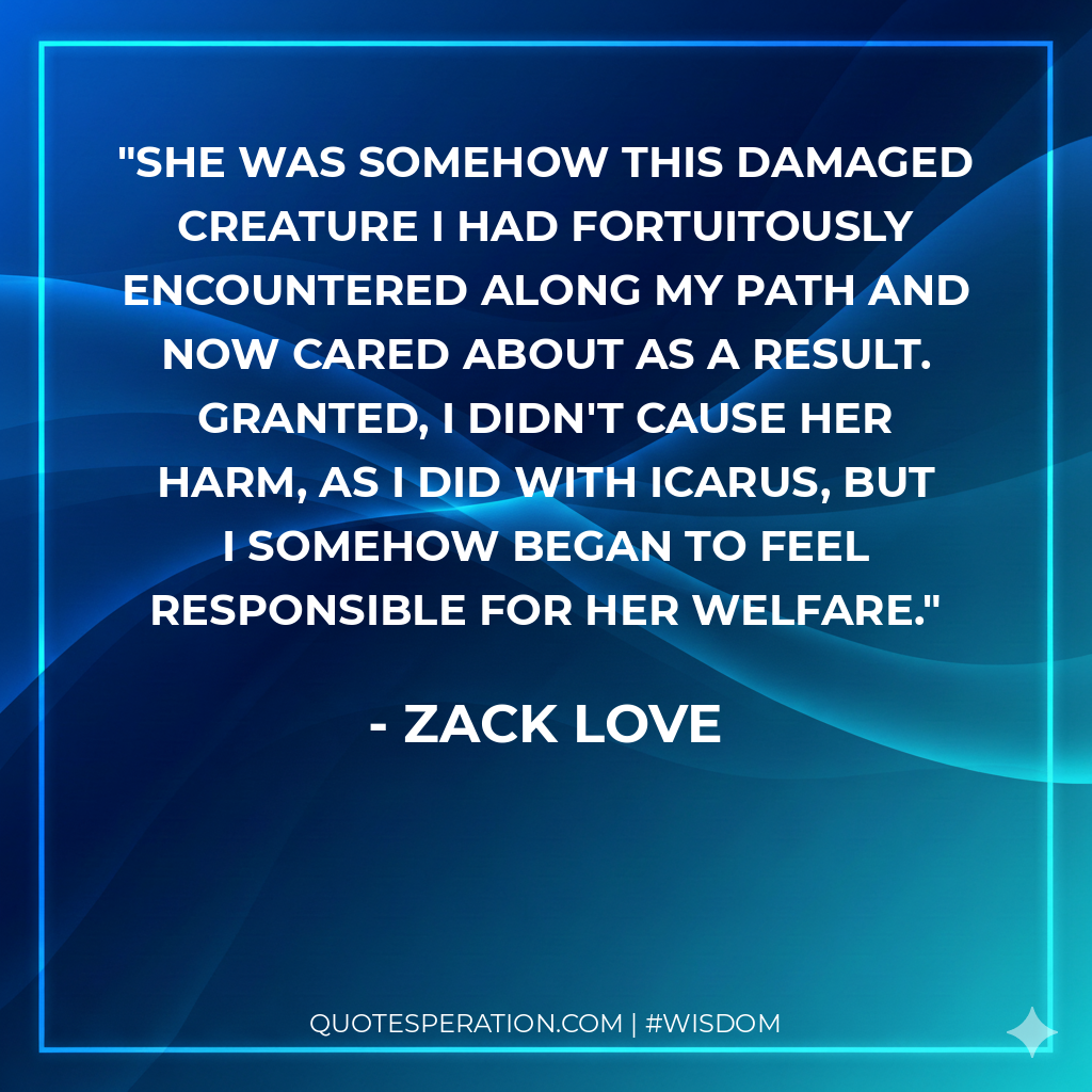 She was somehow this damaged creature I had fortuitously encountered along my path and now cared about as a result. Granted, I didn't cause her harm, as I did with Icarus, but I somehow began to feel responsible for her welfare.
