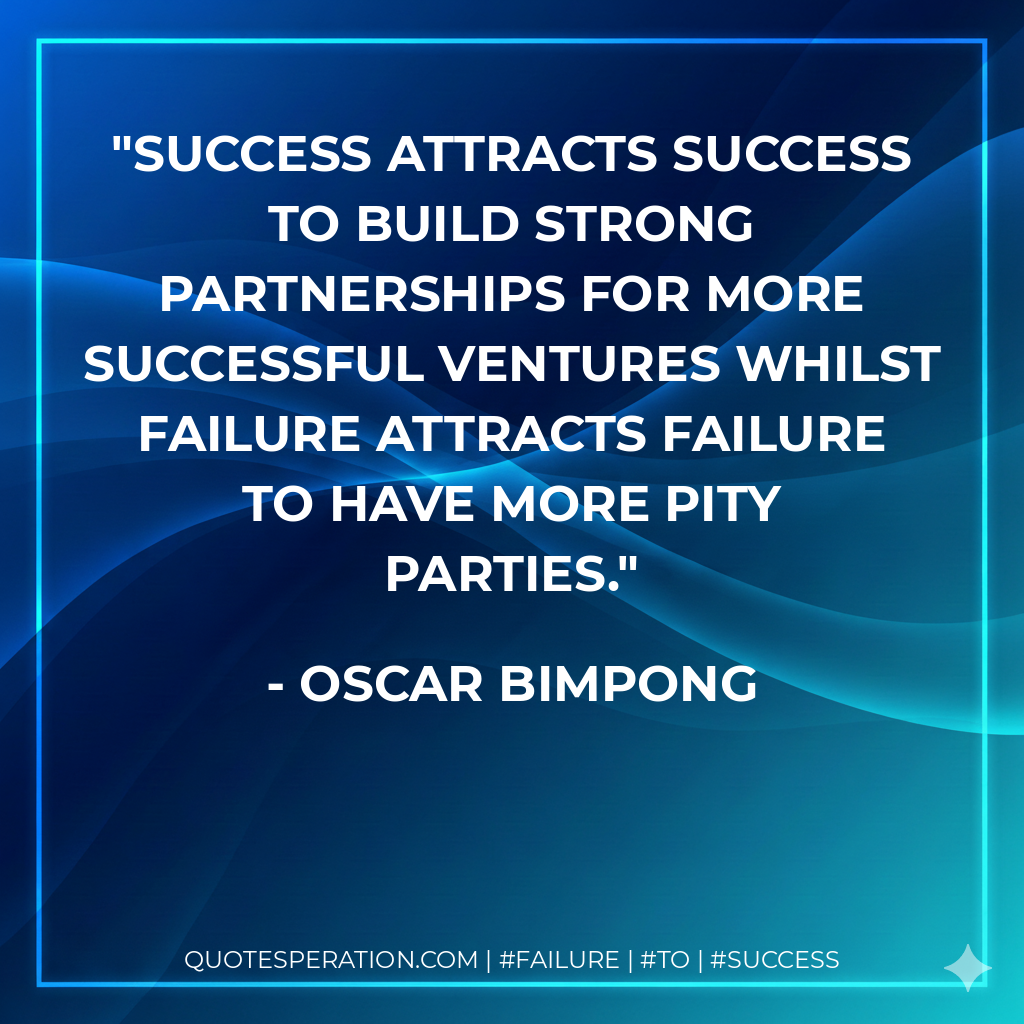 Success attracts success to build strong partnerships for more successful ventures whilst failure attracts failure to have more pity parties. - Oscar Bimpong