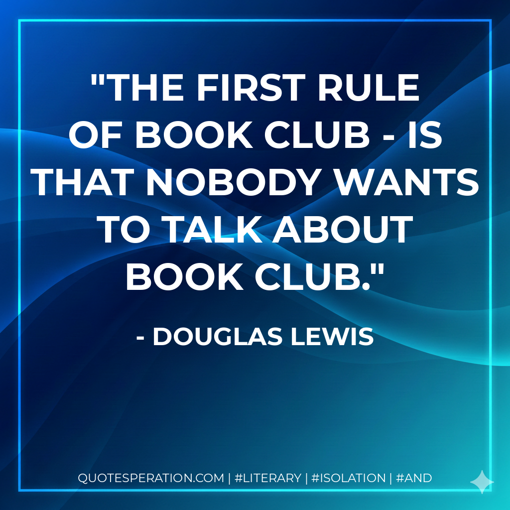 The first rule of book club - is that nobody wants to talk about book club. - Douglas Lewis