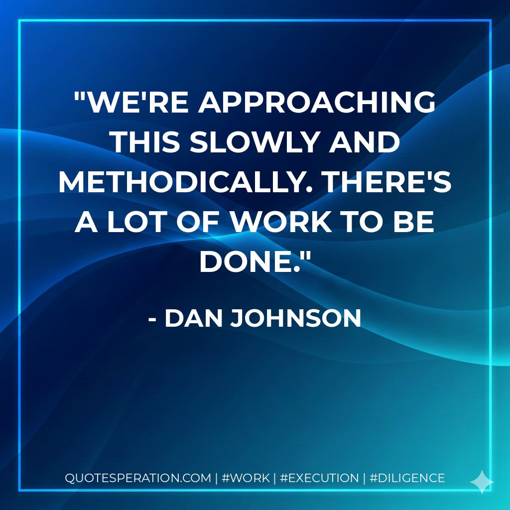 We're approaching this slowly and methodically. There's a lot of work to be done. - Dan Johnson