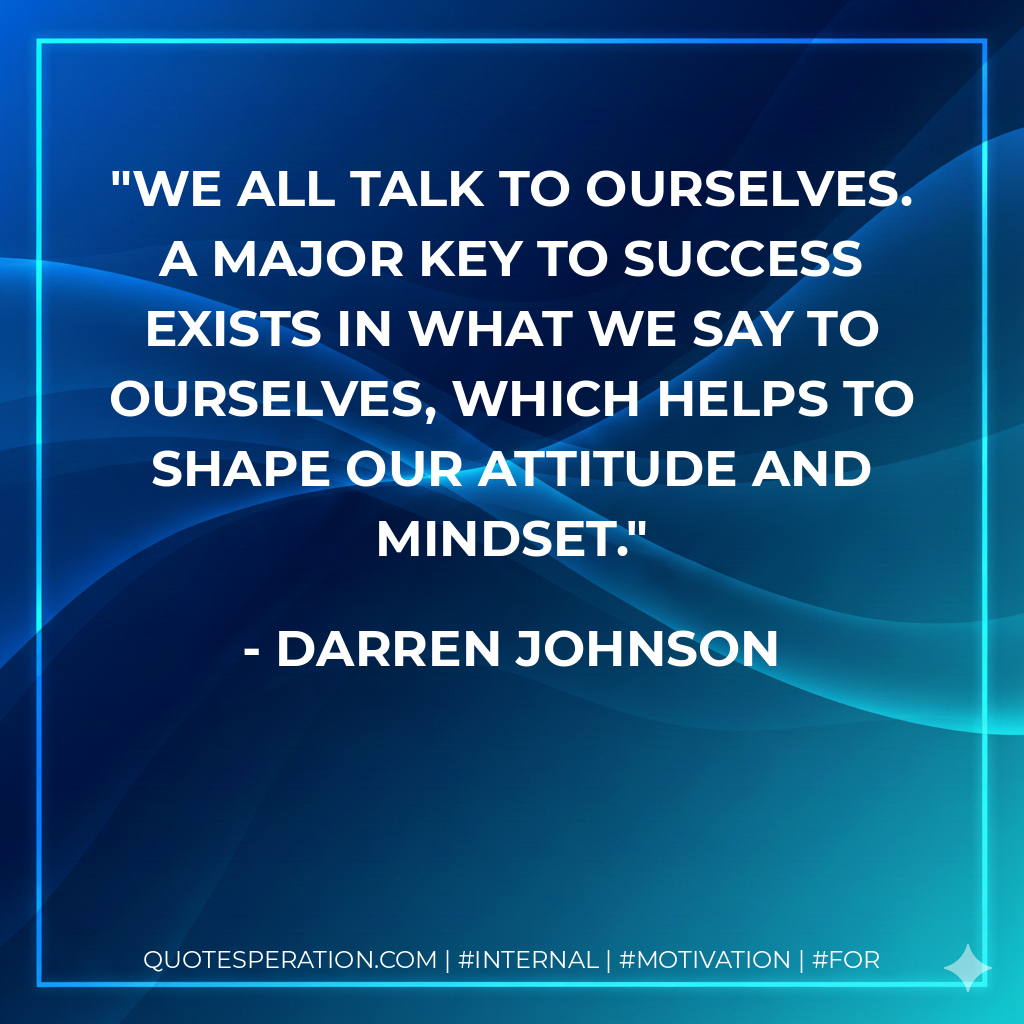 We all talk to ourselves. A major key to success exists in what we say to ourselves, which helps to shape our attitude and mindset. - Darren Johnson