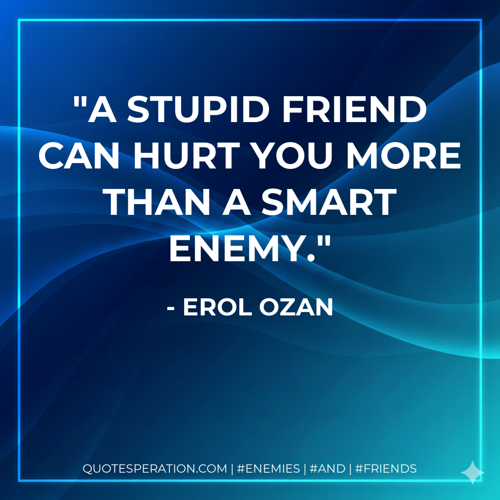 A stupid friend can hurt you more than a smart enemy.