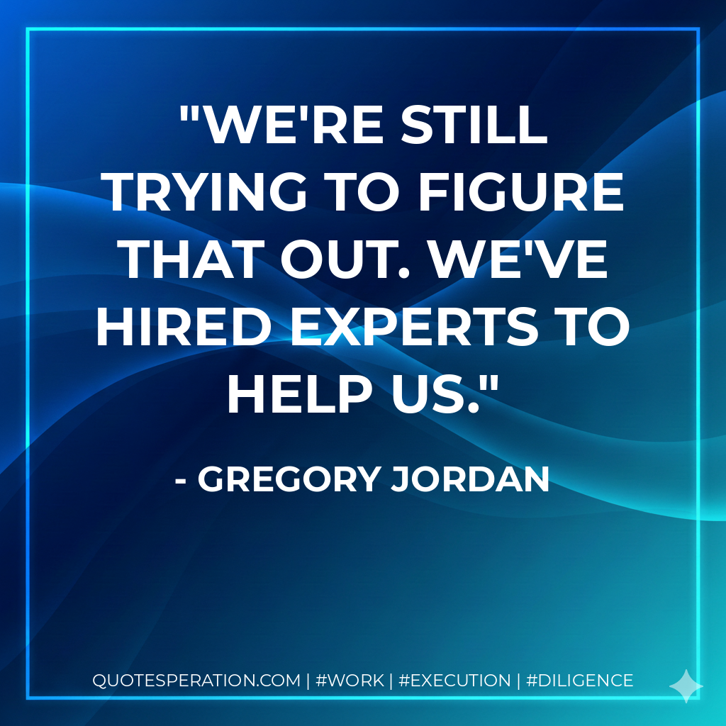 We're still trying to figure that out. We've hired experts to help us.