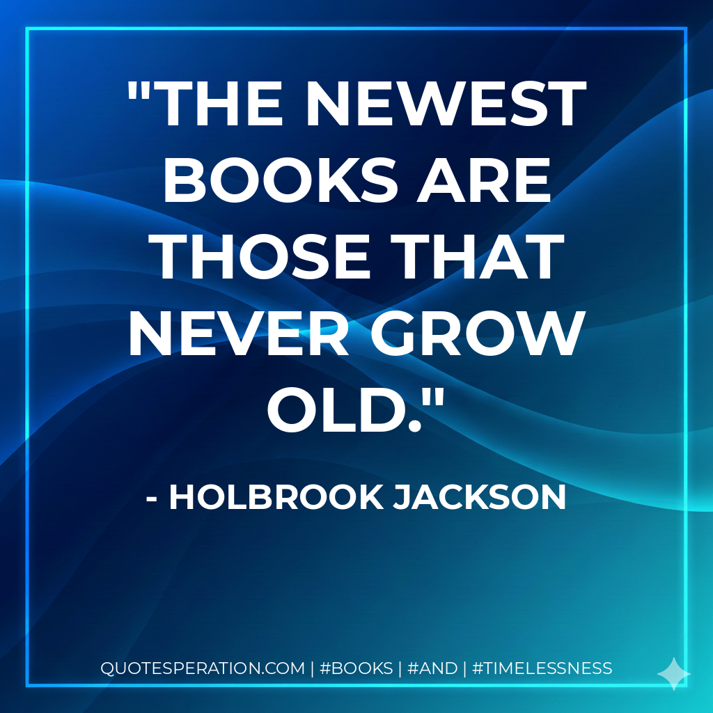 The newest books are those that never grow old. - Holbrook Jackson