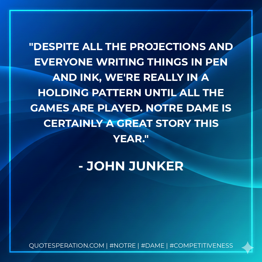 Despite all the projections and everyone writing things in pen and ink, we're really in a holding pattern until all the games are played. Notre Dame is certainly a great story this year.