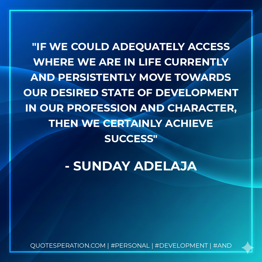 If we could adequately access where we are in life currently and persistently move towards our desired state of development in our profession and character, then we certainly achieve success - Sunday Adelaja