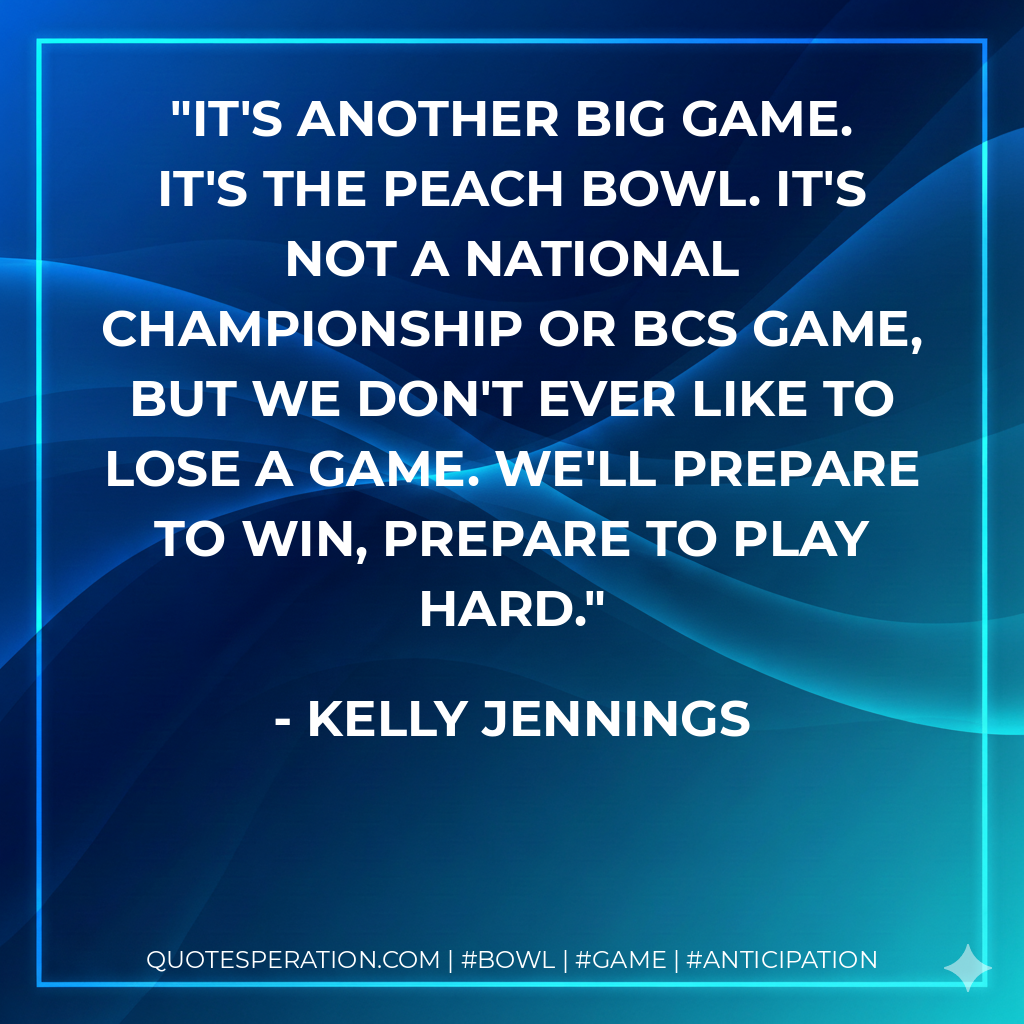 It's another big game. It's the Peach Bowl. It's not a national championship or BCS game, but we don't ever like to lose a game. We'll prepare to win, prepare to play hard.