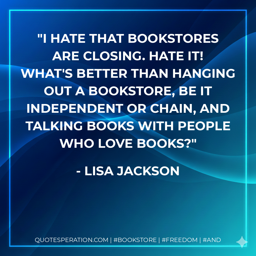 I hate that bookstores are closing. Hate it! What's better than hanging out a bookstore, be it independent or chain, and talking books with people who love books? - Lisa Jackson