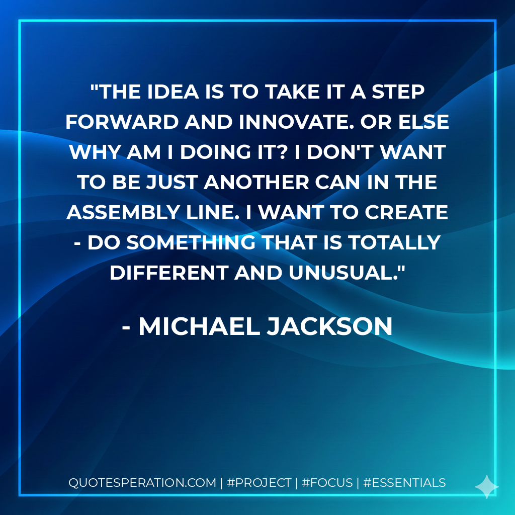 The idea is to take it a step forward and innovate. Or else why am I doing it? I don't want to be just another can in the assembly line. I want to create - do something that is totally different and unusual. - Michael Jackson