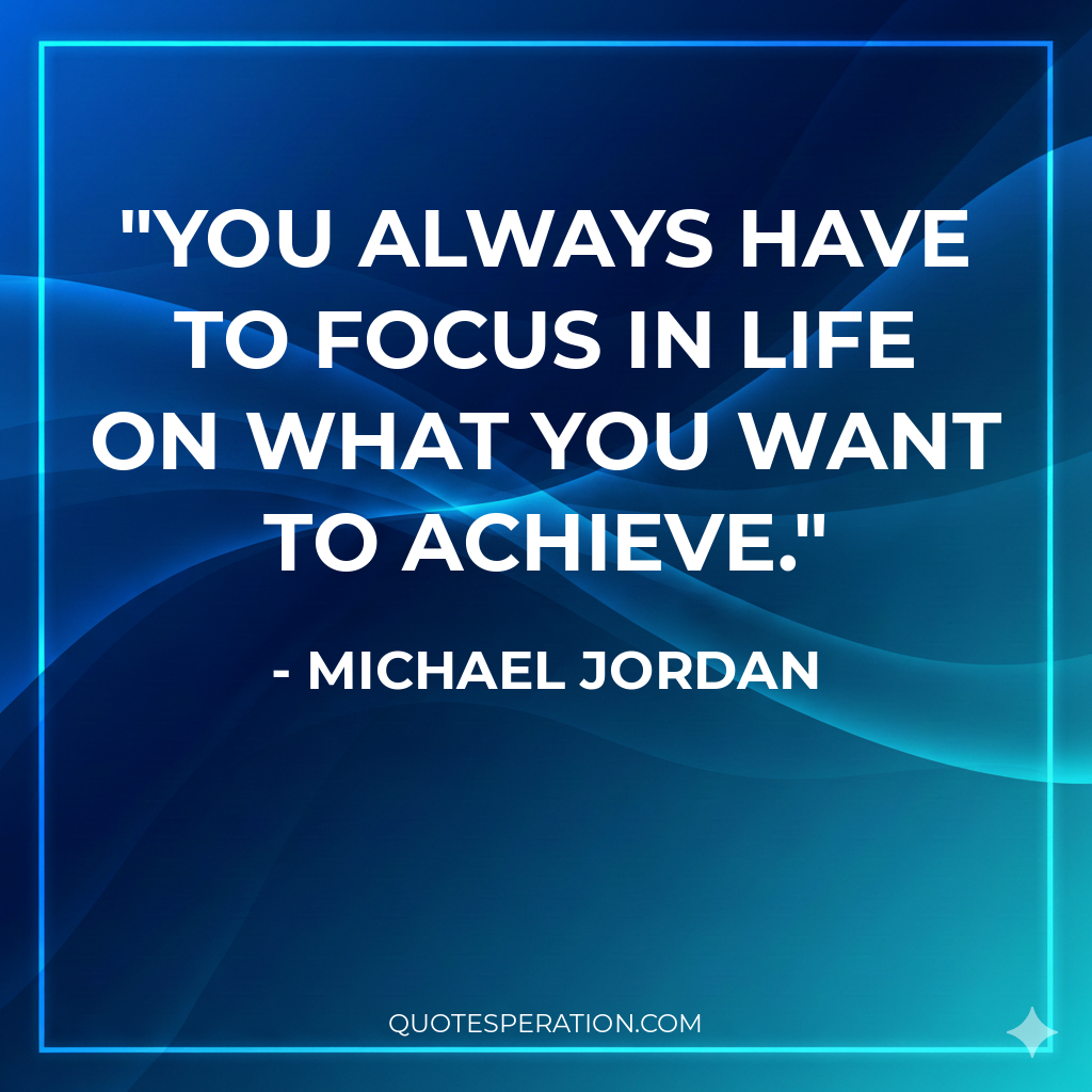 You always have to focus in life on what you want to achieve.
