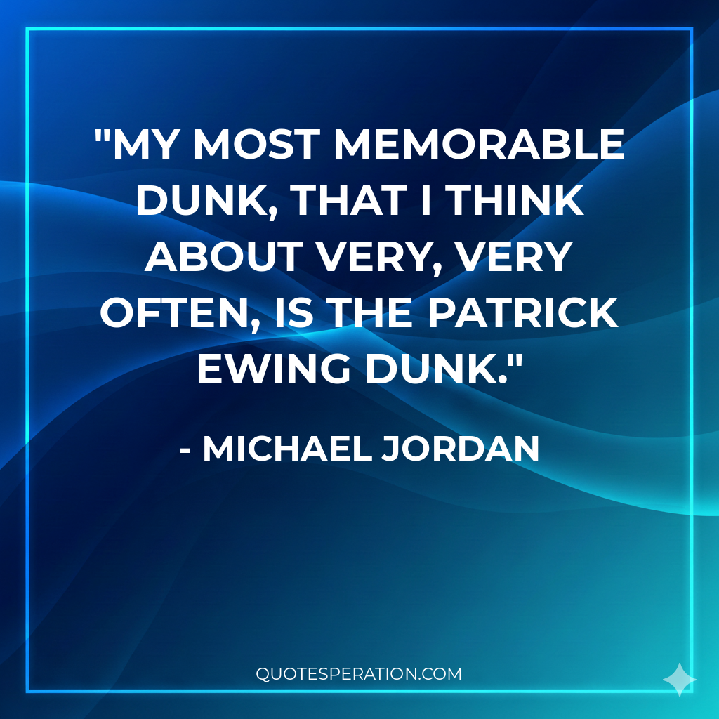 My most memorable dunk, that I think about very, very often, is the Patrick Ewing dunk.