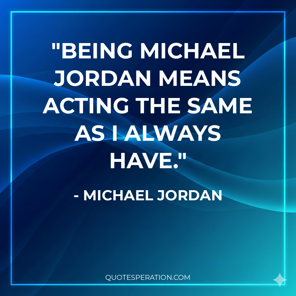 Being Michael Jordan means acting the same as I always have.