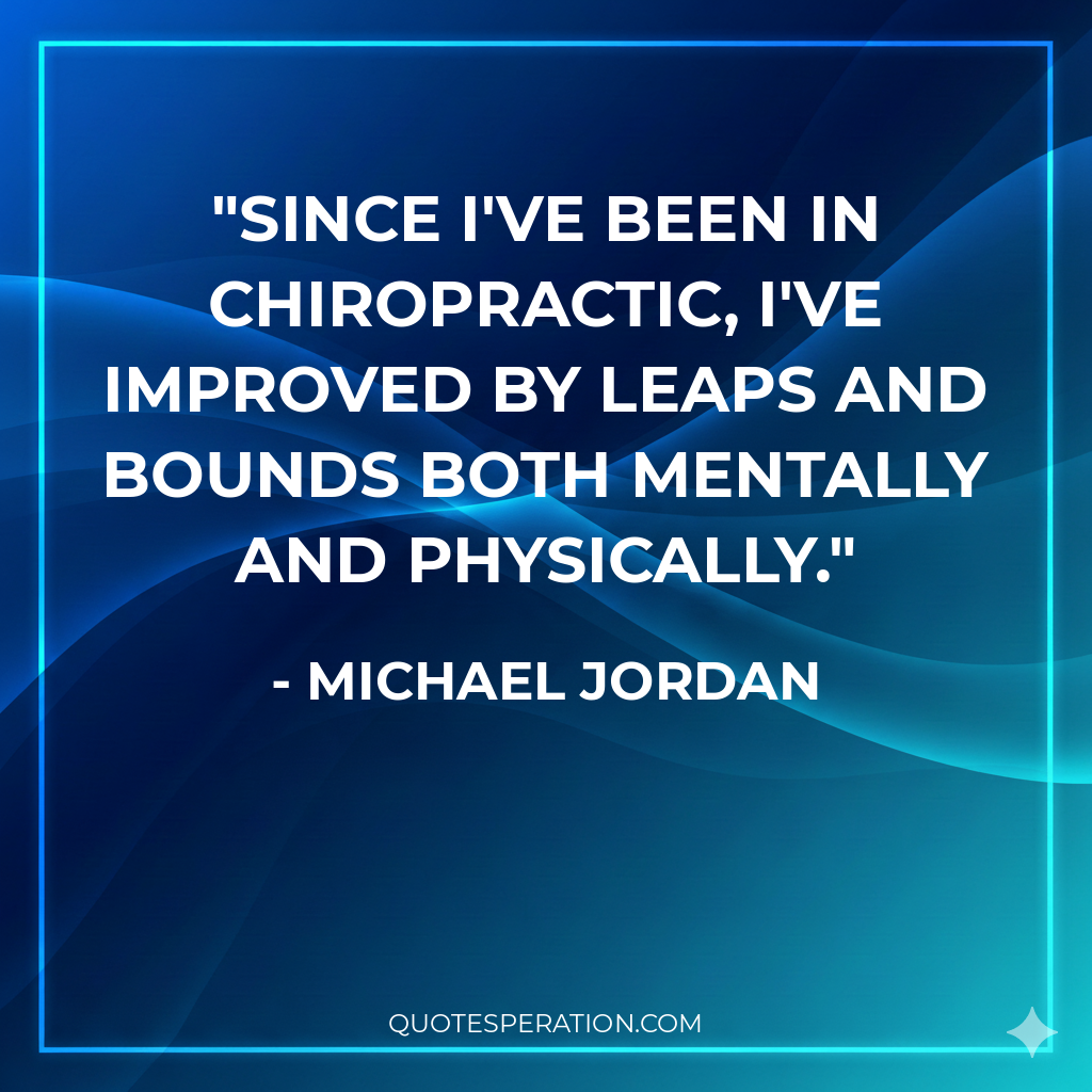 Since I've been in chiropractic, I've improved by leaps and bounds both mentally and physically.